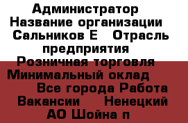 Администратор › Название организации ­ Сальников Е › Отрасль предприятия ­ Розничная торговля › Минимальный оклад ­ 15 000 - Все города Работа » Вакансии   . Ненецкий АО,Шойна п.